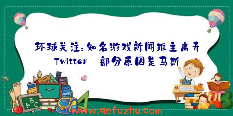 环球关注：知名游戏新闻推主离开Twitter